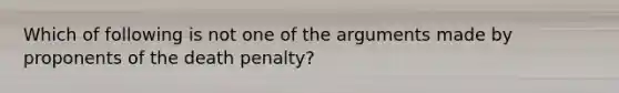 Which of following is not one of the arguments made by proponents of the death penalty?