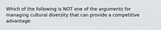 Which of the following is NOT one of the arguments for managing cultural diversity that can provide a competitive advantage