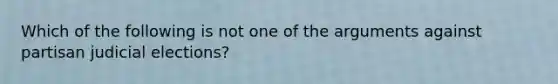 Which of the following is not one of the arguments against partisan judicial elections?