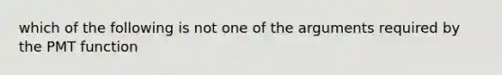 which of the following is not one of the arguments required by the PMT function