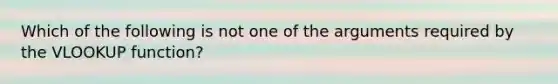 Which of the following is not one of the arguments required by the VLOOKUP function?