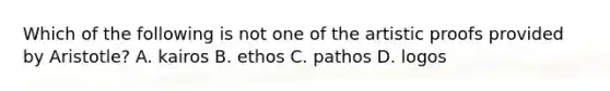 Which of the following is not one of the artistic proofs provided by Aristotle? A. kairos B. ethos C. pathos D. logos