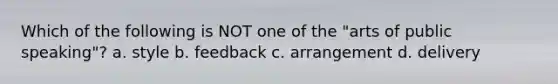 Which of the following is NOT one of the "arts of public speaking"? a. style b. feedback c. arrangement d. delivery