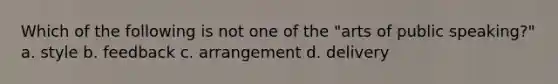 Which of the following is not one of the "arts of public speaking?" a. style b. feedback c. arrangement d. delivery