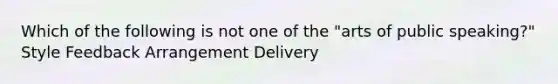 Which of the following is not one of the "arts of public speaking?" Style Feedback Arrangement Delivery