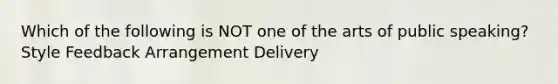 Which of the following is NOT one of the arts of public speaking? Style Feedback Arrangement Delivery