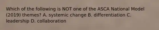 Which of the following is NOT one of the ASCA National Model (2019) themes? A. systemic change B. differentiation C. leadership D. collaboration