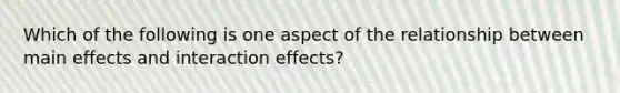 Which of the following is one aspect of the relationship between main effects and interaction effects?