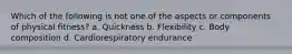 Which of the following is not one of the aspects or components of physical fitness? a. Quickness b. Flexibility c. Body composition d. Cardiorespiratory endurance