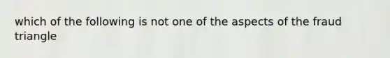 which of the following is not one of the aspects of the fraud triangle