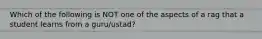 Which of the following is NOT one of the aspects of a rag that a student learns from a guru/ustad?