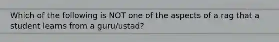 Which of the following is NOT one of the aspects of a rag that a student learns from a guru/ustad?
