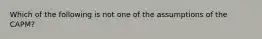 Which of the following is not one of the assumptions of the CAPM?