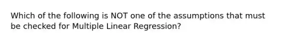 Which of the following is NOT one of the assumptions that must be checked for Multiple Linear Regression?