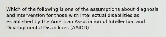 Which of the following is one of the assumptions about diagnosis and intervention for those with intellectual disabilities as established by the American Association of Intellectual and Developmental Disabilities (AAIDD)