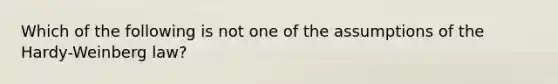 Which of the following is not one of the assumptions of the Hardy-Weinberg law?