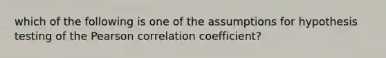 which of the following is one of the assumptions for hypothesis testing of the Pearson correlation coefficient?