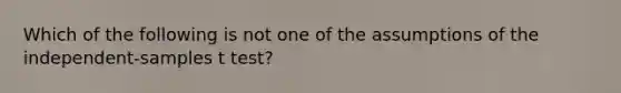 Which of the following is not one of the assumptions of the independent-samples t test?