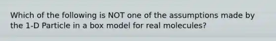 Which of the following is NOT one of the assumptions made by the 1-D Particle in a box model for real molecules?