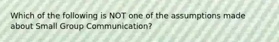 Which of the following is NOT one of the assumptions made about Small Group Communication?