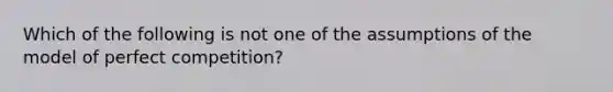 Which of the following is not one of the assumptions of the model of perfect competition?