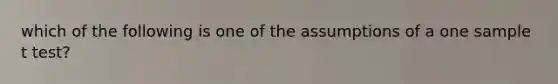 which of the following is one of the assumptions of a one sample t test?