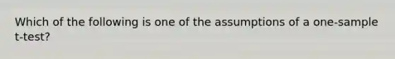 Which of the following is one of the assumptions of a one-sample t-test?