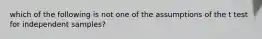 which of the following is not one of the assumptions of the t test for independent samples?