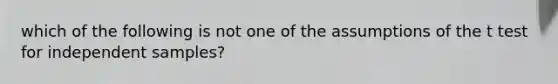 which of the following is not one of the assumptions of the t test for independent samples?