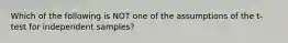 Which of the following is NOT one of the assumptions of the t-test for independent samples?