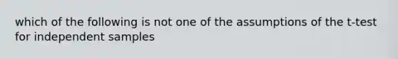 which of the following is not one of the assumptions of the t-test for independent samples