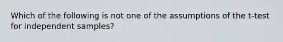 Which of the following is not one of the assumptions of the t-test for independent samples?