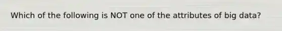 Which of the following is NOT one of the attributes of big data?