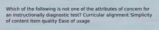 Which of the following is not one of the attributes of concern for an instructionally diagnostic​ test? Curricular alignment Simplicity of content Item quality Ease of usage