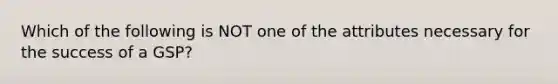 Which of the following is NOT one of the attributes necessary for the success of a​ GSP?