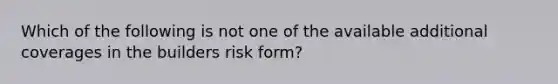 Which of the following is not one of the available additional coverages in the builders risk form?