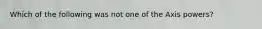 Which of the following was not one of the Axis powers?