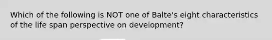 Which of the following is NOT one of Balte's eight characteristics of the life span perspective on development?