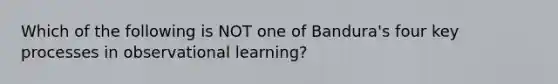 Which of the following is NOT one of Bandura's four key processes in observational learning?