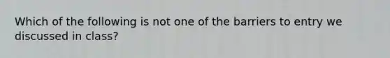 Which of the following is not one of the barriers to entry we discussed in class?