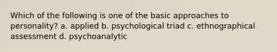 Which of the following is one of the basic approaches to personality? a. applied b. psychological triad c. ethnographical assessment d. psychoanalytic