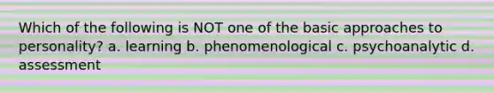 Which of the following is NOT one of the basic approaches to personality? a. learning b. phenomenological c. psychoanalytic d. assessment