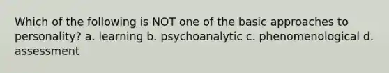 Which of the following is NOT one of the basic approaches to personality? a. learning b. psychoanalytic c. phenomenological d. assessment