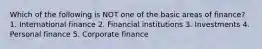 Which of the following is NOT one of the basic areas of finance? 1. International finance 2. Financial institutions 3. Investments 4. Personal finance 5. Corporate finance