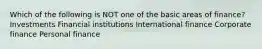 Which of the following is NOT one of the basic areas of finance? Investments Financial institutions International finance Corporate finance Personal finance