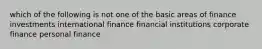 which of the following is not one of the basic areas of finance investments international finance financial institutions corporate finance personal finance