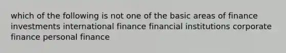 which of the following is not one of the basic areas of finance investments international finance financial institutions corporate finance personal finance