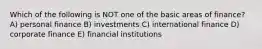 Which of the following is NOT one of the basic areas of finance? A) personal finance B) investments C) international finance D) corporate finance E) financial institutions