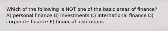 Which of the following is NOT one of the basic areas of finance? A) personal finance B) investments C) international finance D) corporate finance E) financial institutions