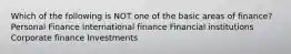 Which of the following is NOT one of the basic areas of finance? Personal Finance International finance Financial institutions Corporate finance Investments